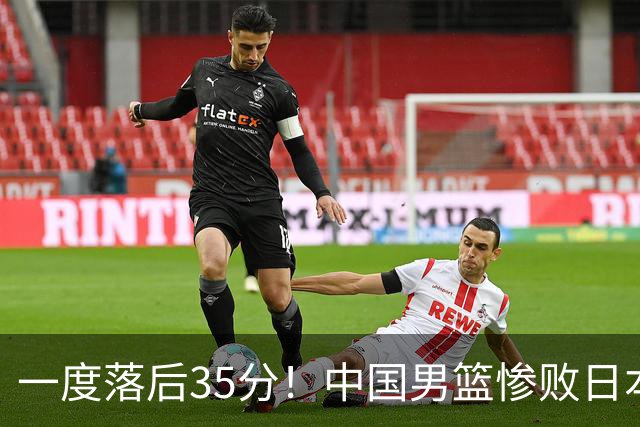 一度落后35分！中国男篮惨败日本，比无缘决赛遗憾的是特殊日子输球