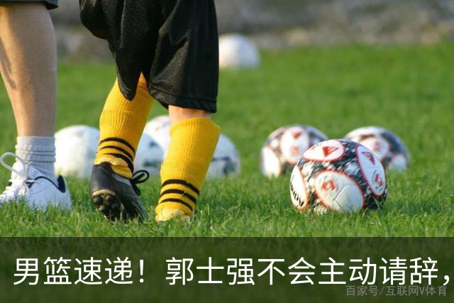 男篮速递！郭士强不会主动请辞，崔永熙承认打不过，胡明轩深夜发声
